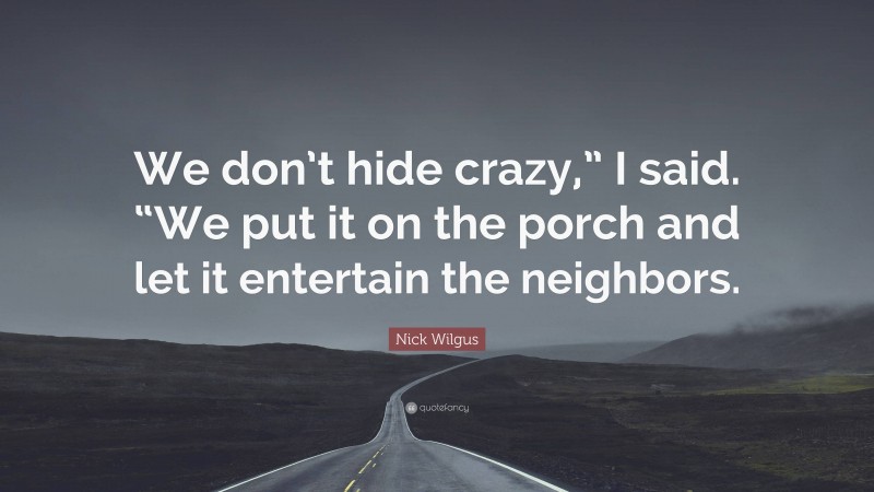 Nick Wilgus Quote: “We don’t hide crazy,” I said. “We put it on the porch and let it entertain the neighbors.”