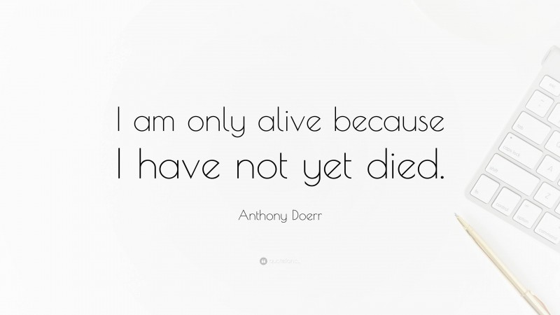 Anthony Doerr Quote: “I am only alive because I have not yet died.”