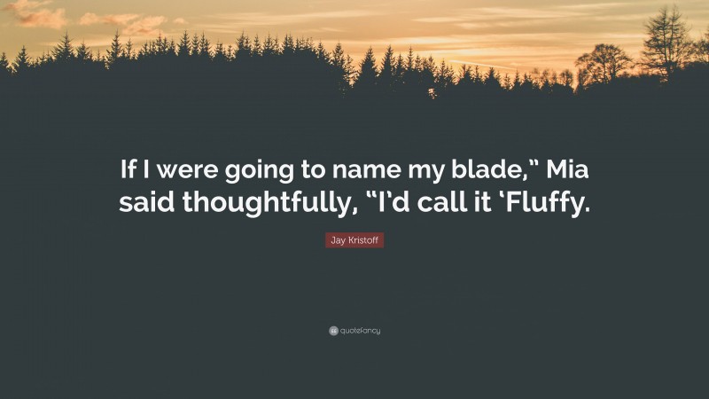 Jay Kristoff Quote: “If I were going to name my blade,” Mia said thoughtfully, “I’d call it ‘Fluffy.”