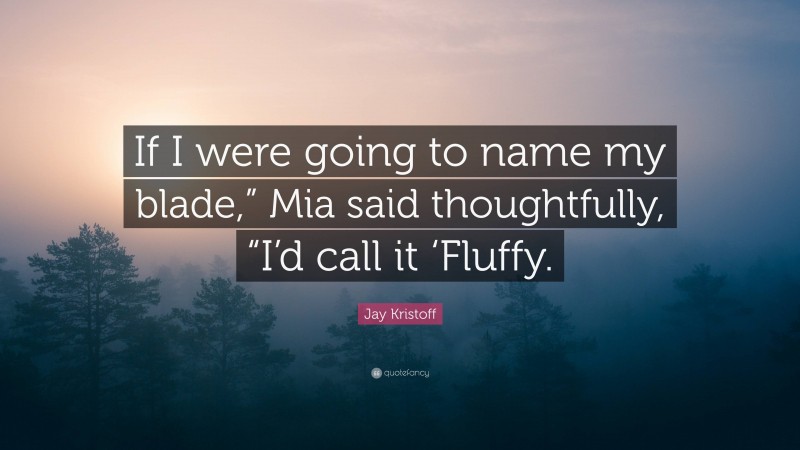 Jay Kristoff Quote: “If I were going to name my blade,” Mia said thoughtfully, “I’d call it ‘Fluffy.”