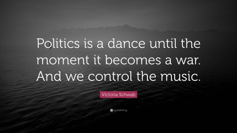 Victoria Schwab Quote: “Politics is a dance until the moment it becomes a war. And we control the music.”