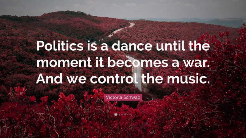 Victoria Schwab Quote: “Politics is a dance until the moment it becomes a war. And we control the music.”