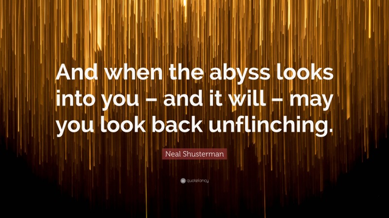 Neal Shusterman Quote: “And when the abyss looks into you – and it will – may you look back unflinching.”