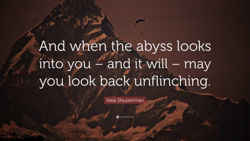 Neal Shusterman Quote: “And when the abyss looks into you – and it will – may you look back unflinching.”