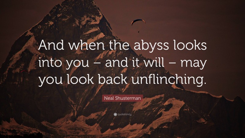 Neal Shusterman Quote: “And when the abyss looks into you – and it will – may you look back unflinching.”