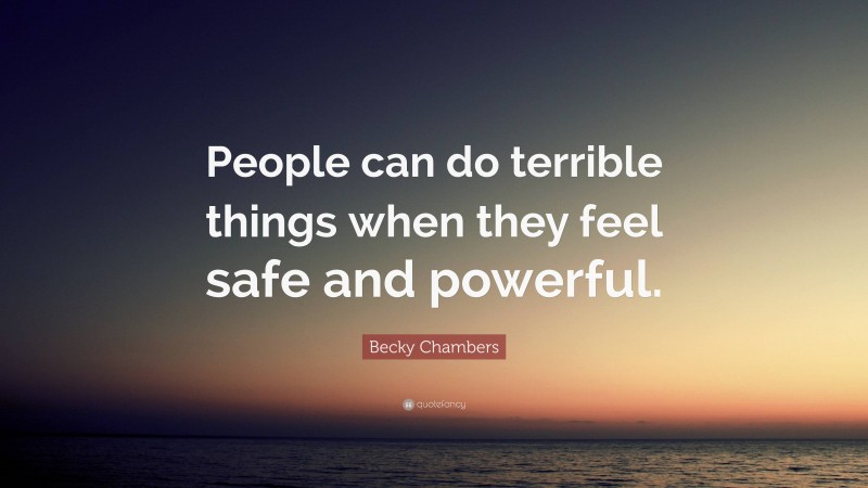 Becky Chambers Quote: “People can do terrible things when they feel safe and powerful.”