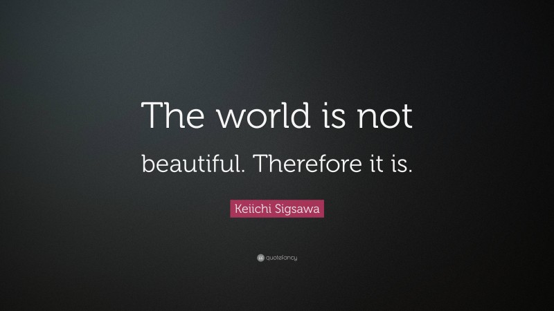 Keiichi Sigsawa Quote: “The world is not beautiful. Therefore it is.”