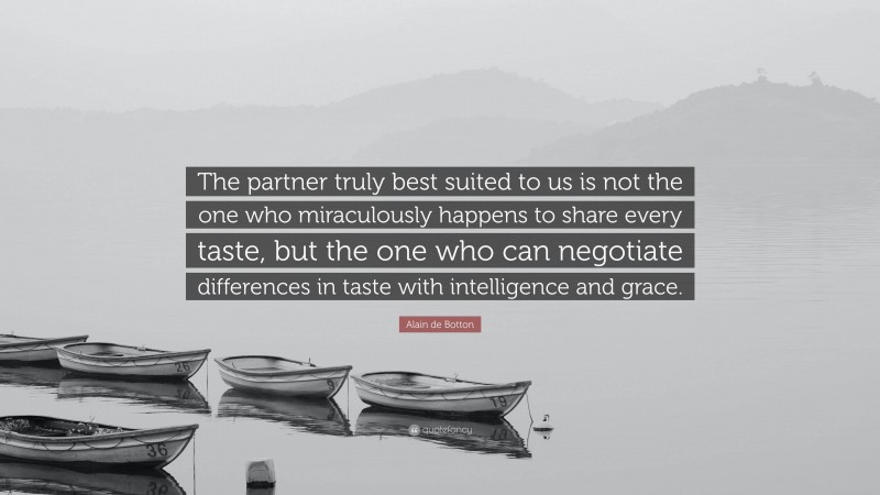 Alain de Botton Quote: “The partner truly best suited to us is not the one who miraculously happens to share every taste, but the one who can negotiate differences in taste with intelligence and grace.”