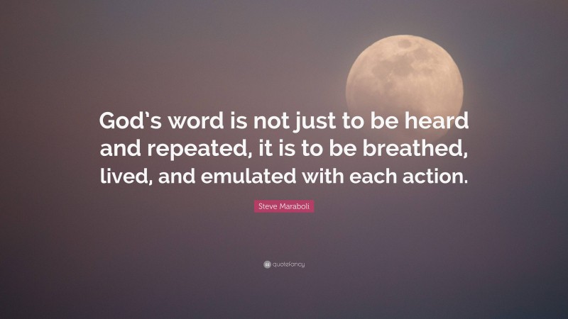 Steve Maraboli Quote: “God’s word is not just to be heard and repeated, it is to be breathed, lived, and emulated with each action.”