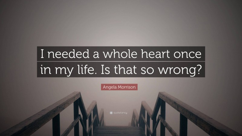 Angela Morrison Quote: “I needed a whole heart once in my life. Is that so wrong?”