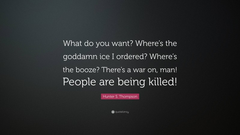 Hunter S. Thompson Quote: “What do you want? Where’s the goddamn ice I ordered? Where’s the booze? There’s a war on, man! People are being killed!”