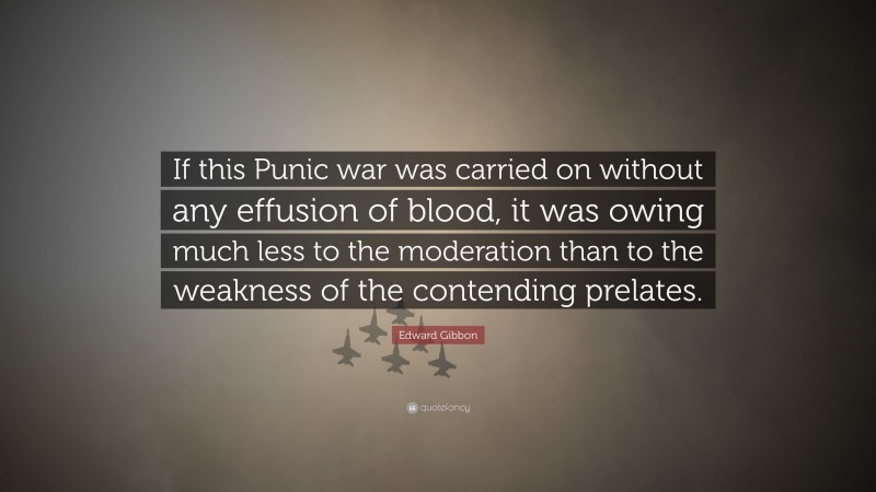 Edward Gibbon Quote: “If this Punic war was carried on without any effusion of blood, it was owing much less to the moderation than to the weakness of the contending prelates.”