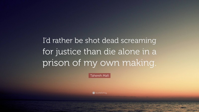 Tahereh Mafi Quote: “I’d rather be shot dead screaming for justice than die alone in a prison of my own making.”
