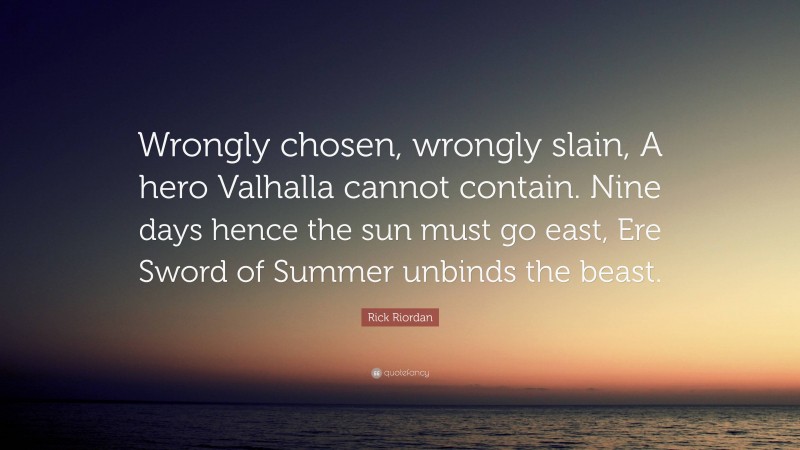 Rick Riordan Quote: “Wrongly chosen, wrongly slain, A hero Valhalla cannot contain. Nine days hence the sun must go east, Ere Sword of Summer unbinds the beast.”