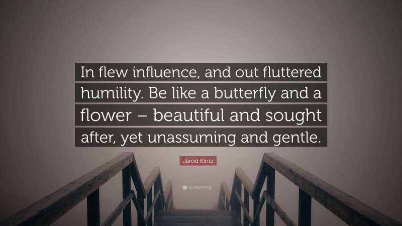 Jarod Kintz Quote: “In flew influence, and out fluttered humility. Be like a butterfly and a flower – beautiful and sought after, yet unassuming and gentle.”