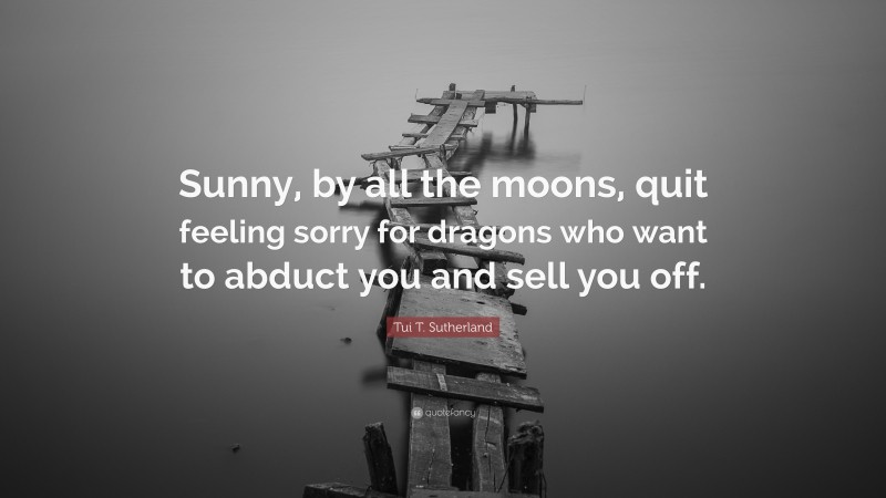 Tui T. Sutherland Quote: “Sunny, by all the moons, quit feeling sorry for dragons who want to abduct you and sell you off.”