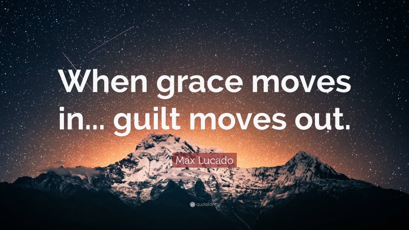 Max Lucado Quote: “When grace moves in... guilt moves out.”