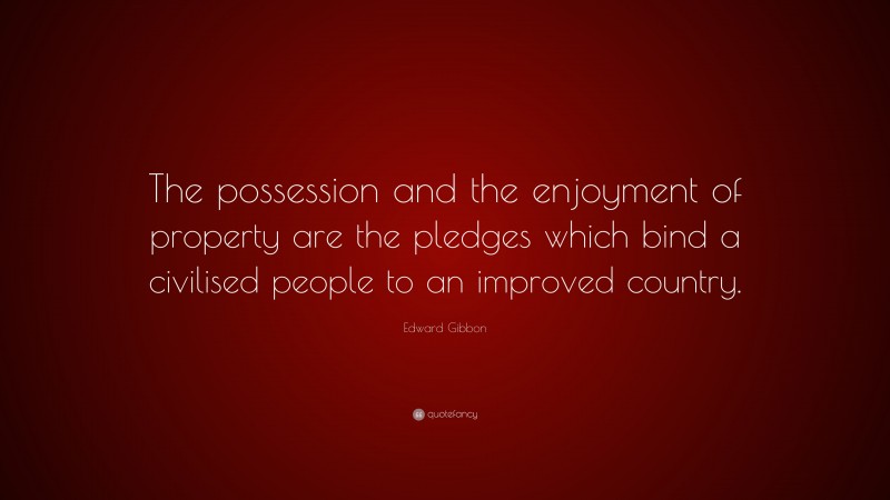 Edward Gibbon Quote: “The possession and the enjoyment of property are the pledges which bind a civilised people to an improved country.”
