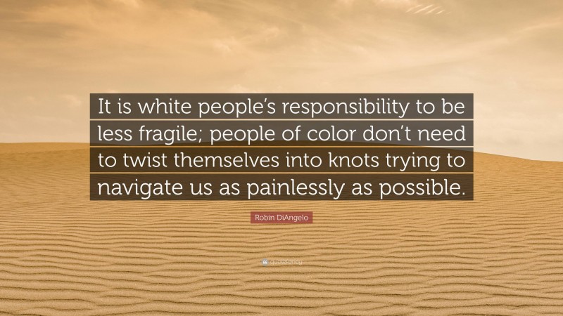Robin DiAngelo Quote: “It is white people’s responsibility to be less fragile; people of color don’t need to twist themselves into knots trying to navigate us as painlessly as possible.”