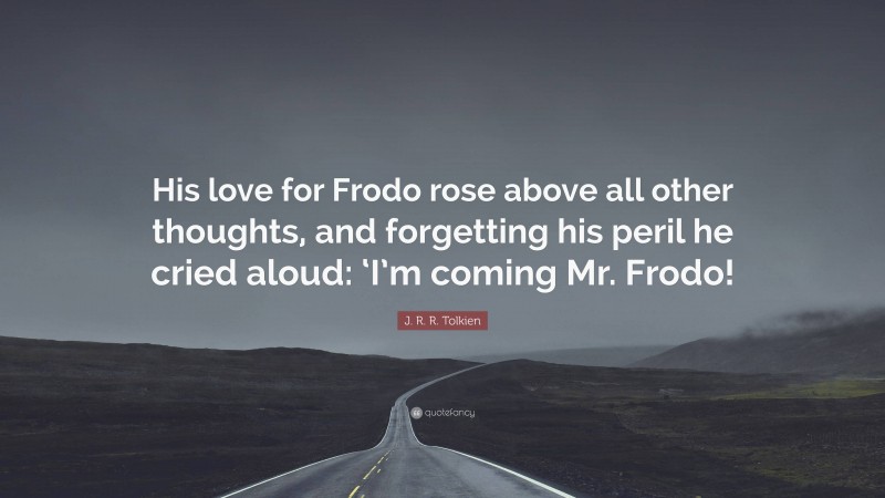J. R. R. Tolkien Quote: “His love for Frodo rose above all other thoughts, and forgetting his peril he cried aloud: ‘I’m coming Mr. Frodo!”