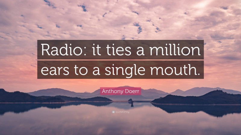 Anthony Doerr Quote: “Radio: it ties a million ears to a single mouth.”