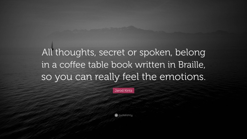 Jarod Kintz Quote: “All thoughts, secret or spoken, belong in a coffee table book written in Braille, so you can really feel the emotions.”