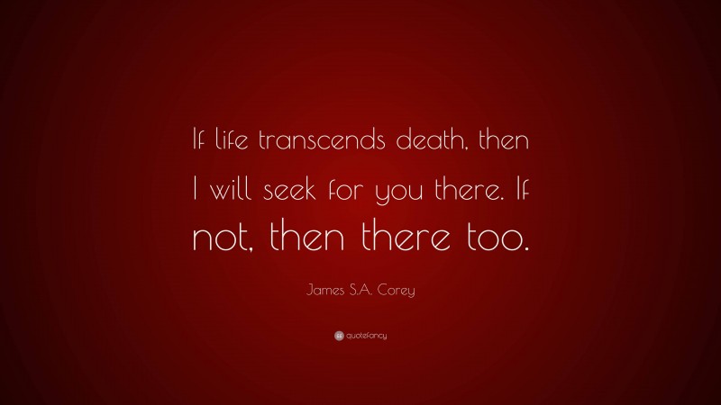 James S.A. Corey Quote: “If life transcends death, then I will seek for you there. If not, then there too.”