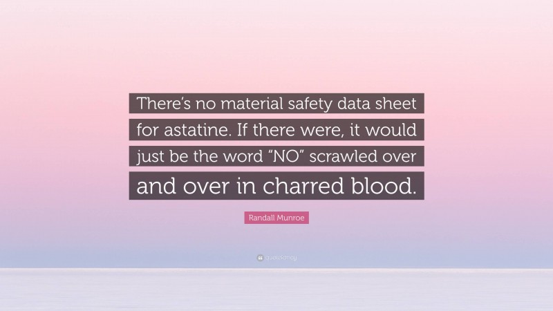 Randall Munroe Quote: “There’s no material safety data sheet for astatine. If there were, it would just be the word “NO” scrawled over and over in charred blood.”
