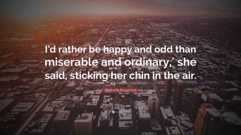 Michelle Magorian Quote: “I’d rather be happy and odd than miserable and ordinary,′ she said, sticking her chin in the air.”