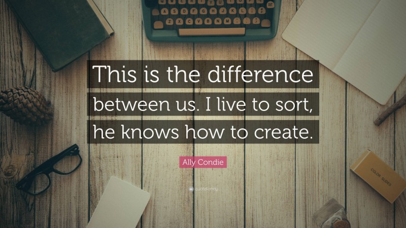 Ally Condie Quote: “This is the difference between us. I live to sort, he knows how to create.”