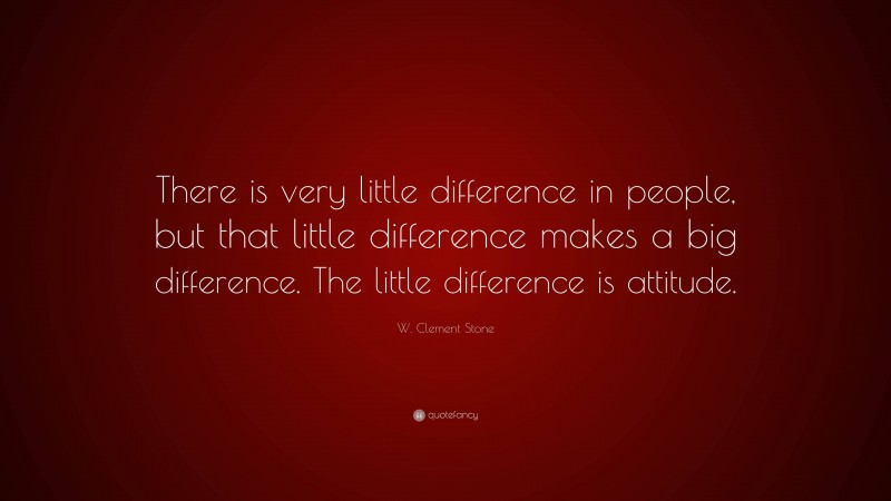 W. Clement Stone Quote: “There is very little difference in people, but that little difference makes a big difference. The little difference is attitude.”