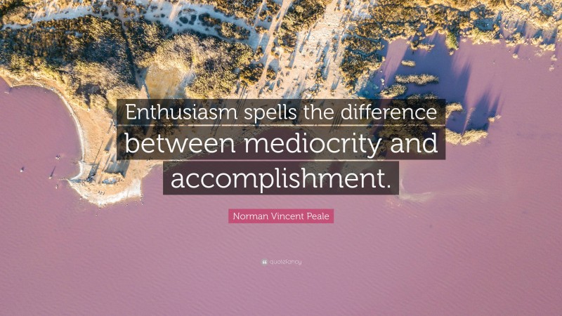 Norman Vincent Peale Quote: “Enthusiasm spells the difference between mediocrity and accomplishment.”