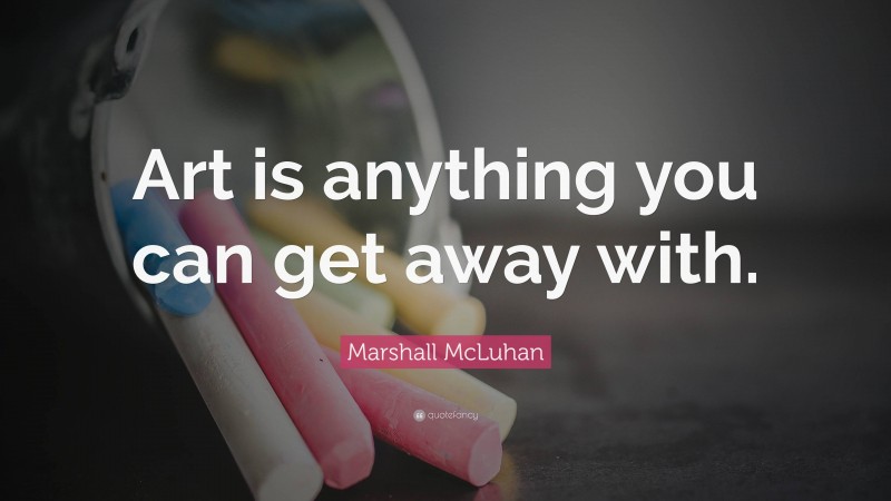 Marshall McLuhan Quote: “Art is anything you can get away with.”