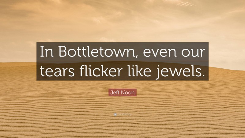 Jeff Noon Quote: “In Bottletown, even our tears flicker like jewels.”