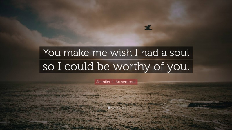 Jennifer L. Armentrout Quote: “You make me wish I had a soul so I could be worthy of you.”