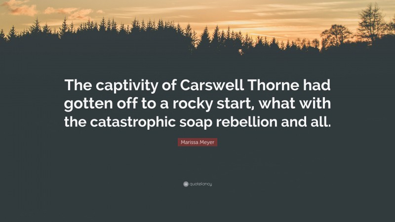 Marissa Meyer Quote: “The captivity of Carswell Thorne had gotten off to a rocky start, what with the catastrophic soap rebellion and all.”