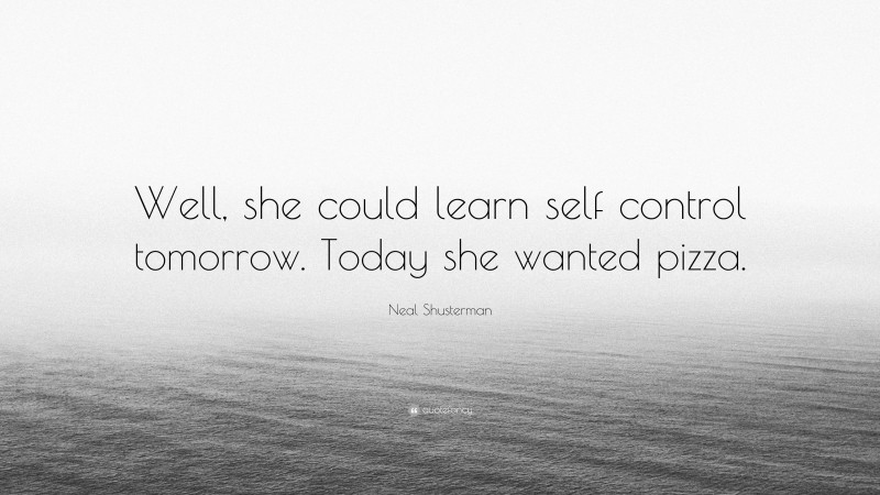 Neal Shusterman Quote: “Well, she could learn self control tomorrow. Today she wanted pizza.”