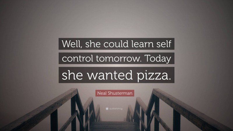 Neal Shusterman Quote: “Well, she could learn self control tomorrow. Today she wanted pizza.”