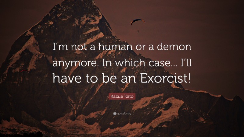 Kazue Kato Quote: “I’m not a human or a demon anymore. In which case... I’ll have to be an Exorcist!”