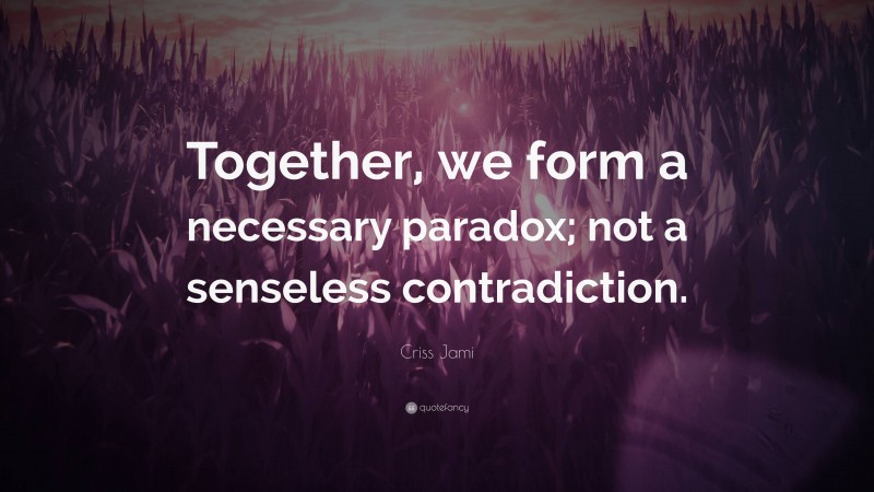 Criss Jami Quote: “Together, we form a necessary paradox; not a senseless contradiction.”