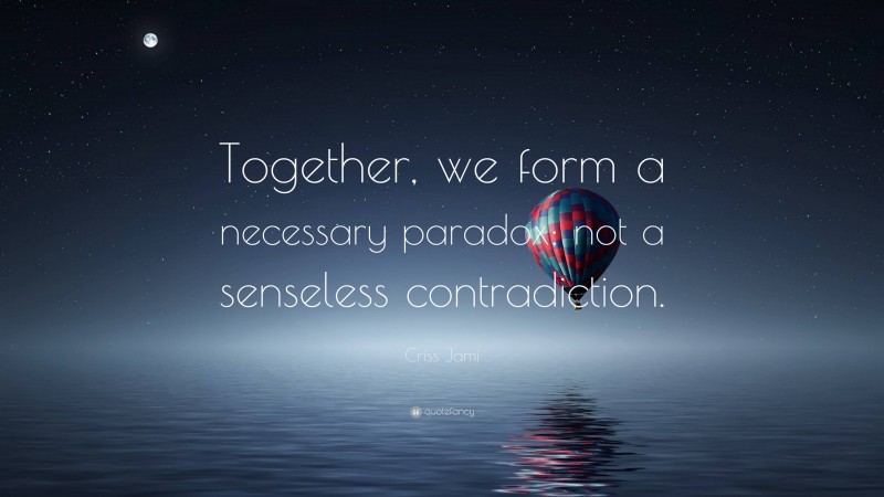 Criss Jami Quote: “Together, we form a necessary paradox; not a senseless contradiction.”