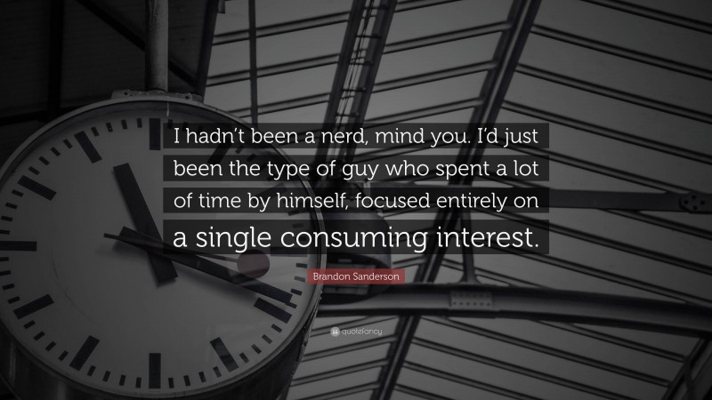 Brandon Sanderson Quote: “I hadn’t been a nerd, mind you. I’d just been the type of guy who spent a lot of time by himself, focused entirely on a single consuming interest.”