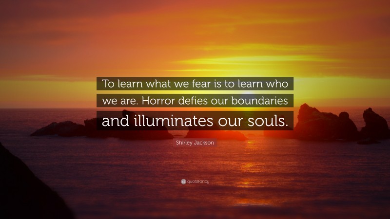 Shirley Jackson Quote: “To learn what we fear is to learn who we are. Horror defies our boundaries and illuminates our souls.”