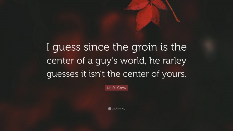 Lili St. Crow Quote: “I guess since the groin is the center of a guy’s world, he rarley guesses it isn’t the center of yours.”