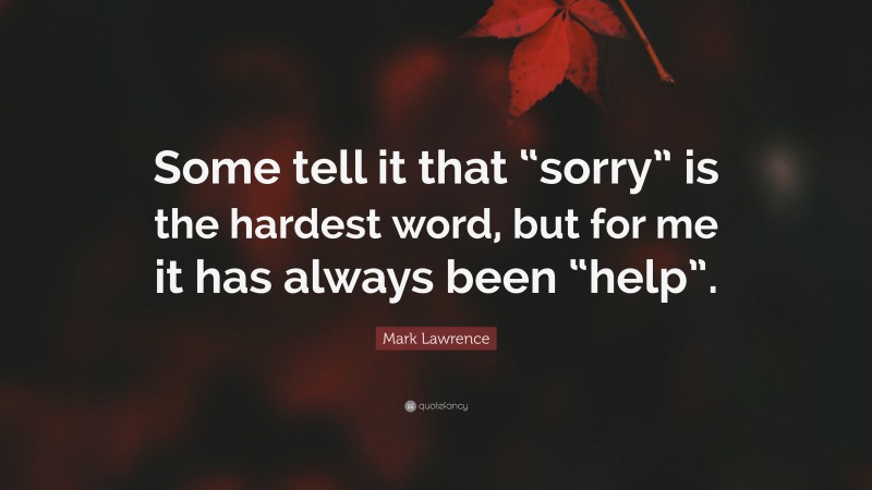 Mark Lawrence Quote: “Some tell it that “sorry” is the hardest word, but for me it has always been “help”.”
