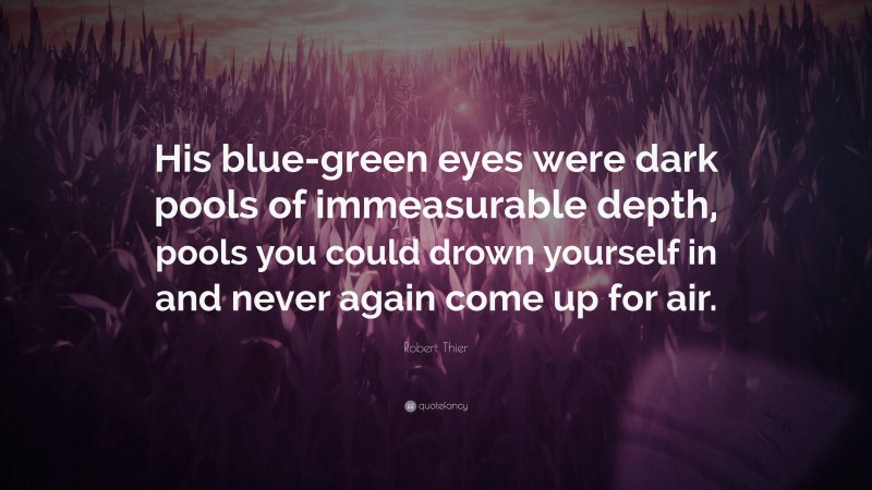 Robert Thier Quote: “His blue-green eyes were dark pools of immeasurable depth, pools you could drown yourself in and never again come up for air.”