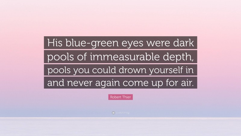 Robert Thier Quote: “His blue-green eyes were dark pools of immeasurable depth, pools you could drown yourself in and never again come up for air.”