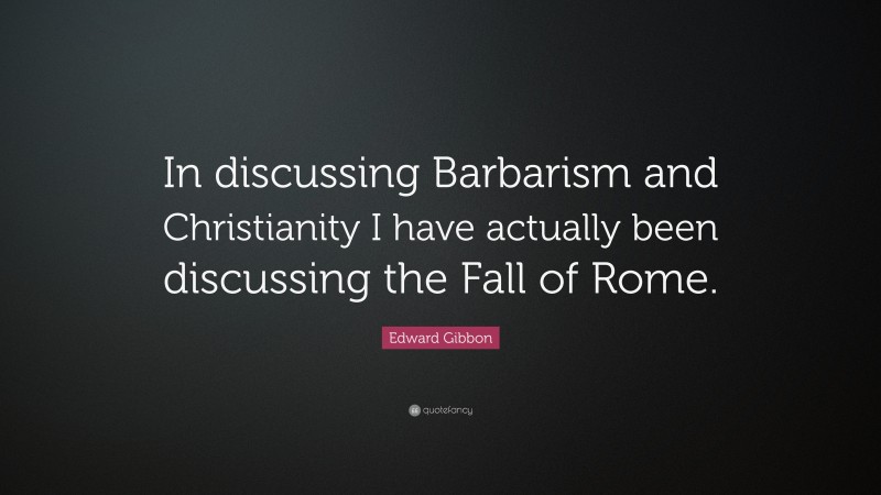 Edward Gibbon Quote: “In discussing Barbarism and Christianity I have actually been discussing the Fall of Rome.”