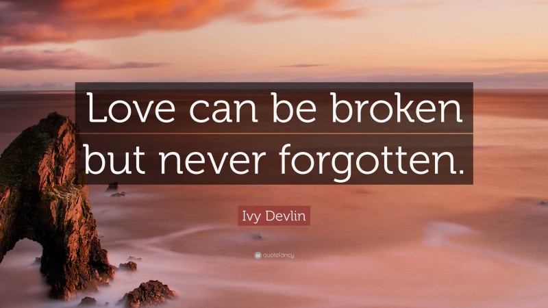 Ivy Devlin Quote: “Love can be broken but never forgotten.”