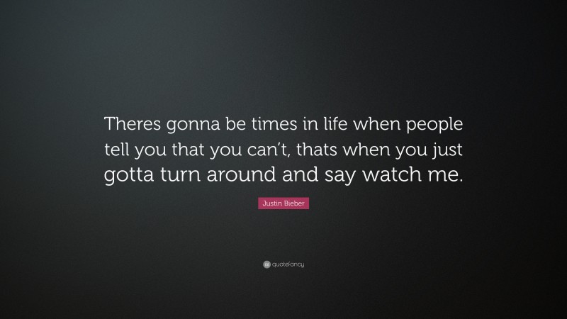 Justin Bieber Quote: “Theres gonna be times in life when people tell you that you can’t, thats when you just gotta turn around and say watch me.”